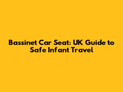 Bassinet Car Seat: UK Guide to Safe Infant Travel