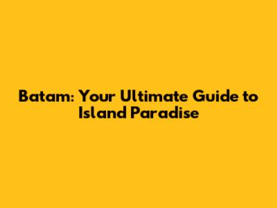 Batam: Your Ultimate Guide to Island Paradise