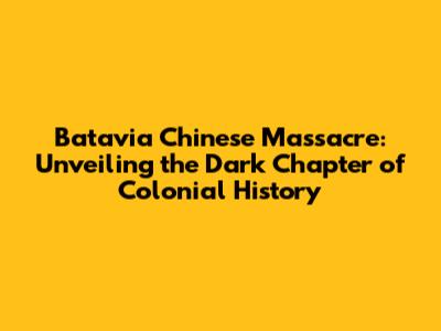 Batavia Chinese Massacre: Unveiling the Dark Chapter of Colonial History