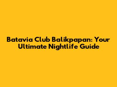 Batavia Club Balikpapan: Your Ultimate Nightlife Guide