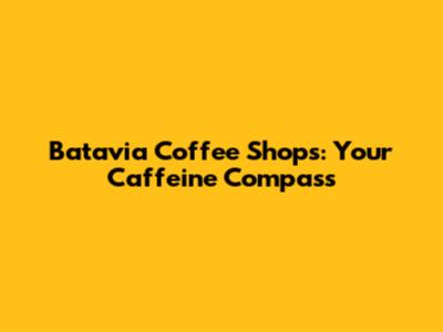 Batavia Coffee Shops: Your Caffeine Compass