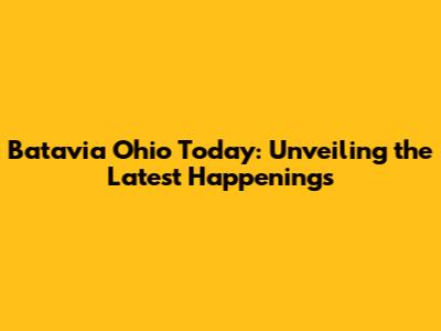 Batavia Ohio Today: Unveiling the Latest Happenings