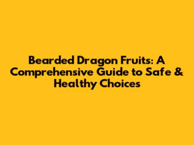 Bearded Dragon Fruits: A Comprehensive Guide to Safe & Healthy Choices