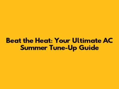 Beat the Heat: Your Ultimate AC Summer Tune-Up Guide
