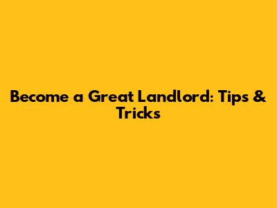 Become a Great Landlord: Tips & Tricks