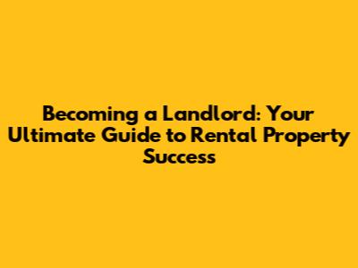 Becoming a Landlord: Your Ultimate Guide to Rental Property Success