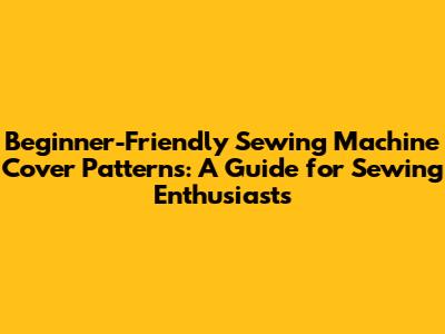 Beginner-Friendly Sewing Machine Cover Patterns: A Guide for Sewing Enthusiasts