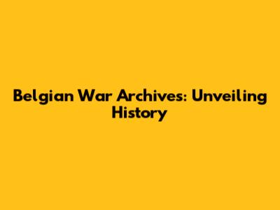 Belgian War Archives: Unveiling History