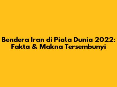 Bendera Iran di Piala Dunia 2022: Fakta & Makna Tersembunyi