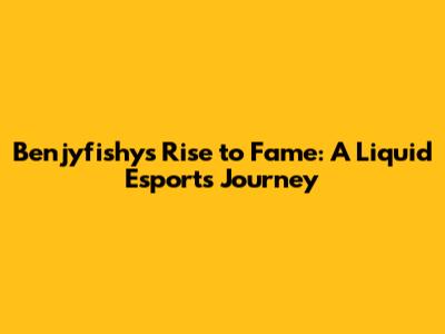 Benjyfishy's Rise to Fame: A Liquid Esports Journey