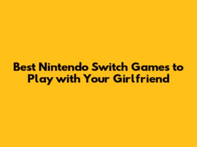 Best Nintendo Switch Games to Play with Your Girlfriend