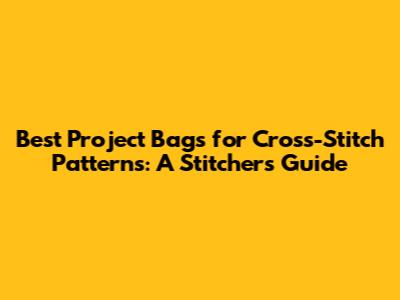 Best Project Bags for Cross-Stitch Patterns: A Stitcher's Guide