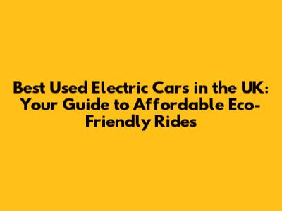 Best Used Electric Cars in the UK: Your Guide to Affordable Eco-Friendly Rides