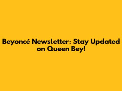 Beyoncé Newsletter: Stay Updated on Queen Bey!