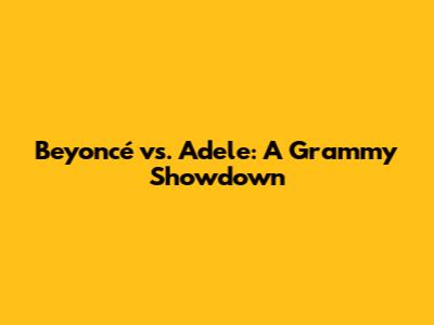 Beyoncé vs. Adele: A Grammy Showdown