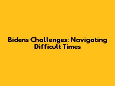 Biden's Challenges: Navigating Difficult Times