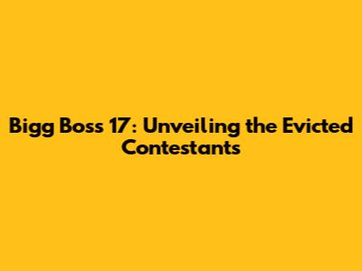 Bigg Boss 17: Unveiling the Evicted Contestants