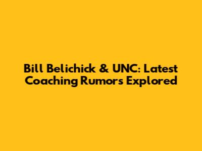 Bill Belichick & UNC: Latest Coaching Rumors Explored
