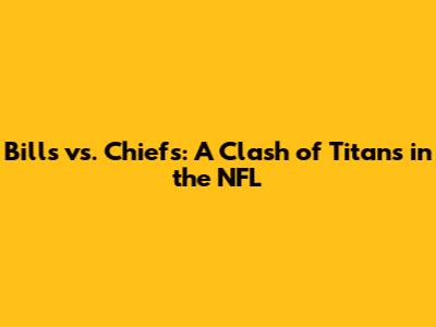 Bills vs. Chiefs: A Clash of Titans in the NFL