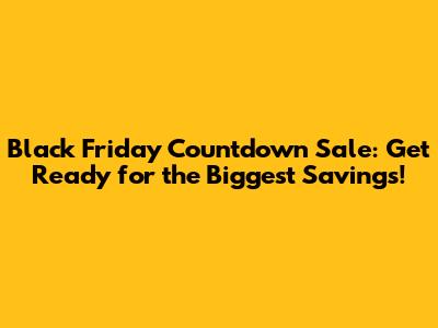 Black Friday Countdown Sale: Get Ready for the Biggest Savings!