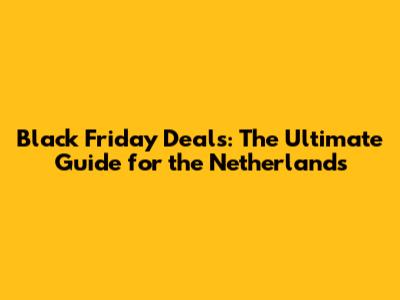 Black Friday Deals: The Ultimate Guide for the Netherlands
