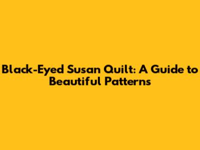 Black-Eyed Susan Quilt: A Guide to Beautiful Patterns