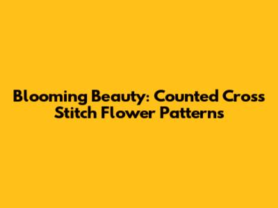 Blooming Beauty: Counted Cross Stitch Flower Patterns