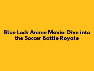 Blue Lock Anime Movie: Dive into the Soccer Battle Royale