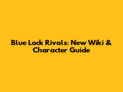 Blue Lock Rivals: New Wiki & Character Guide