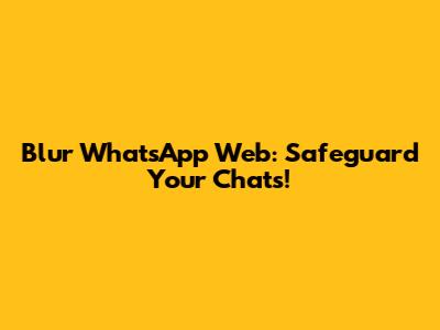 Blur WhatsApp Web: Safeguard Your Chats!