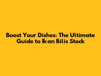 Boost Your Dishes: The Ultimate Guide to Ikan Bilis Stock