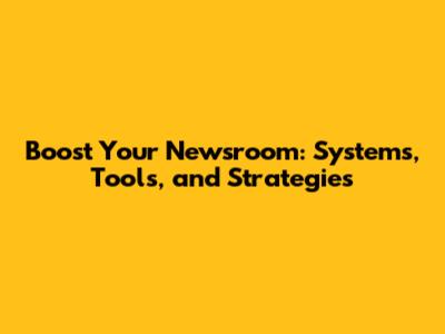 Boost Your Newsroom: Systems, Tools, and Strategies