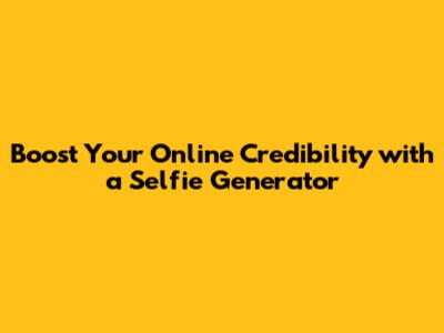 Boost Your Online Credibility with a Selfie Generator