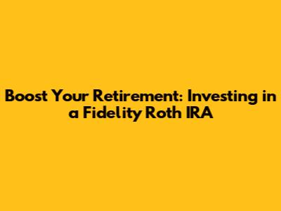 Boost Your Retirement: Investing in a Fidelity Roth IRA