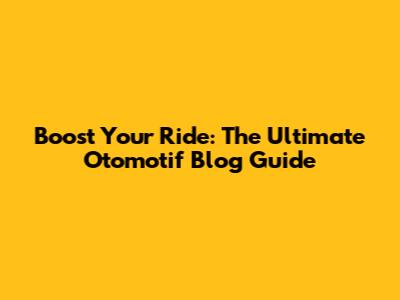 Boost Your Ride: The Ultimate Otomotif Blog Guide