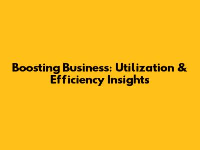 Boosting Business: Utilization & Efficiency Insights