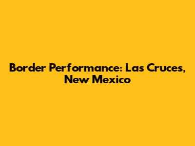 Border Performance: Las Cruces, New Mexico