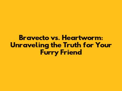 Bravecto vs. Heartworm: Unraveling the Truth for Your Furry Friend
