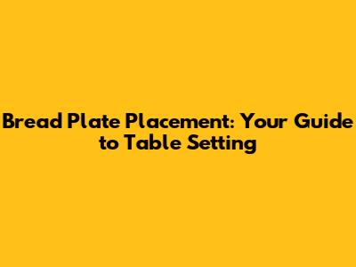 Bread Plate Placement: Your Guide to Table Setting