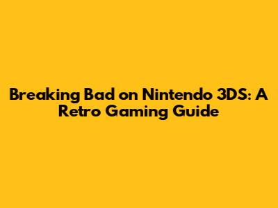 Breaking Bad on Nintendo 3DS: A Retro Gaming Guide