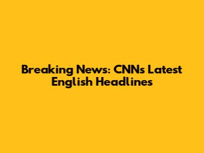Breaking News: CNN's Latest English Headlines