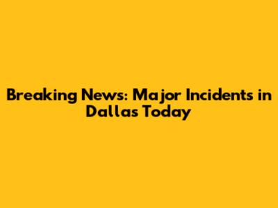 Breaking News: Major Incidents in Dallas Today