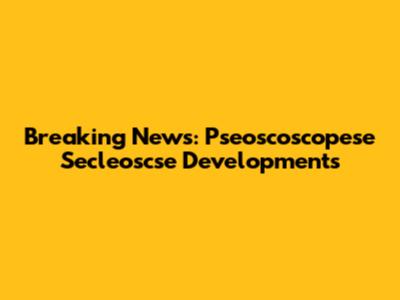 Breaking News: Pseoscoscopese Secleoscse Developments
