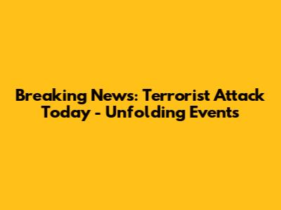 Breaking News: Terrorist Attack Today - Unfolding Events