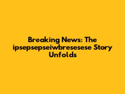 Breaking News: The ipsepsepseiwbresesese Story Unfolds