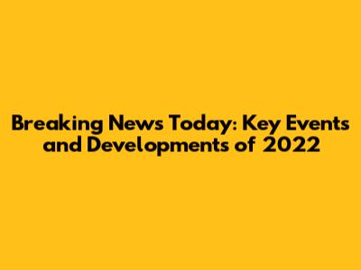 Breaking News Today: Key Events and Developments of 2022