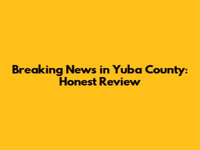 Breaking News in Yuba County: Honest Review