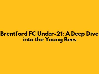 Brentford FC Under-21: A Deep Dive into the Young Bees