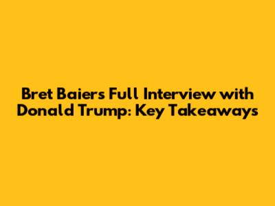 Bret Baier's Full Interview with Donald Trump: Key Takeaways