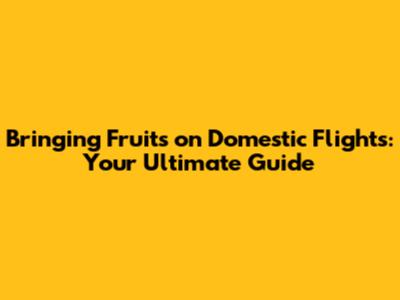 Bringing Fruits on Domestic Flights: Your Ultimate Guide